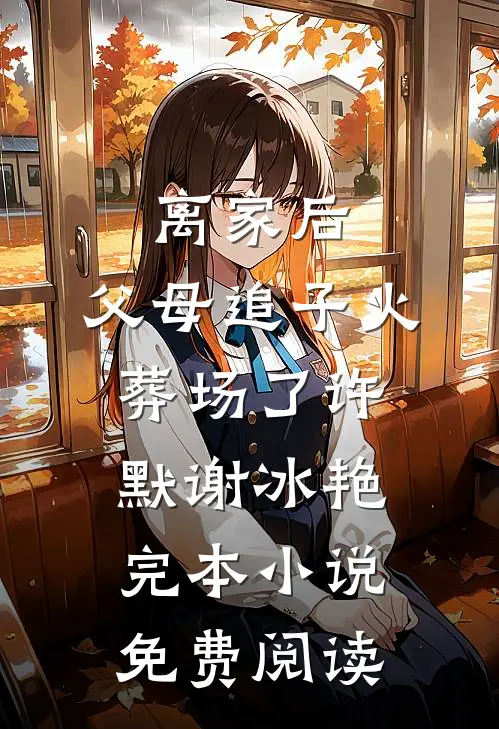 离家后，父母追子火葬场了(许默谢冰艳)完本小说免费阅读