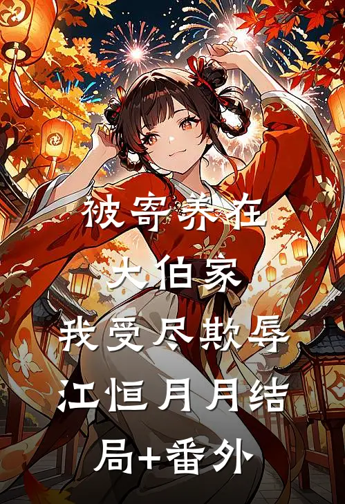 被寄养在大伯家，我受尽欺辱江恒月月结局+番外