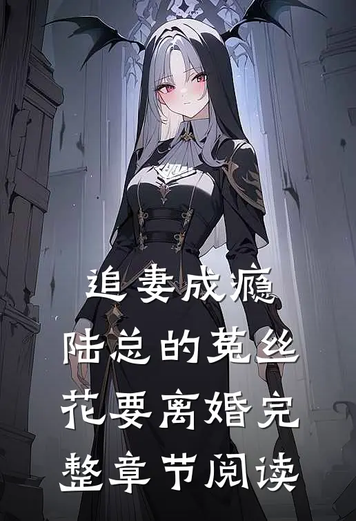 追妻成瘾：陆总的菟丝花要离婚完整章节阅读