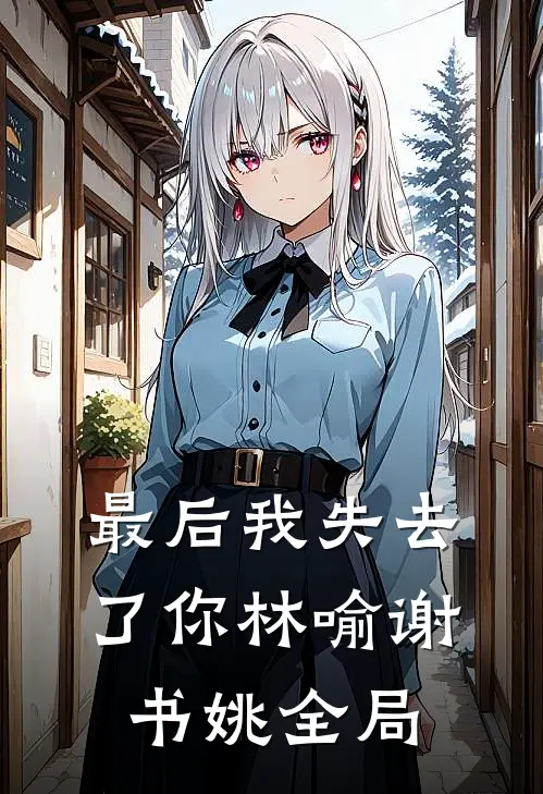 最后我失去了你林喻谢书姚全局
