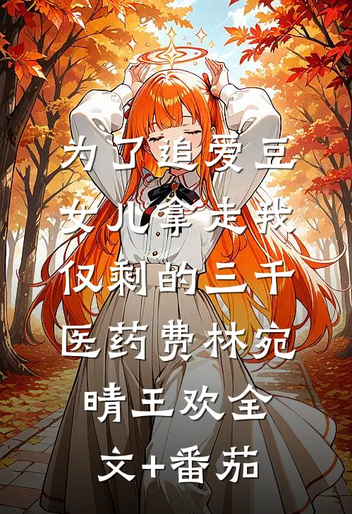 为了追爱豆，女儿拿走我仅剩的三千医药费林宛晴王欢全文+番茄