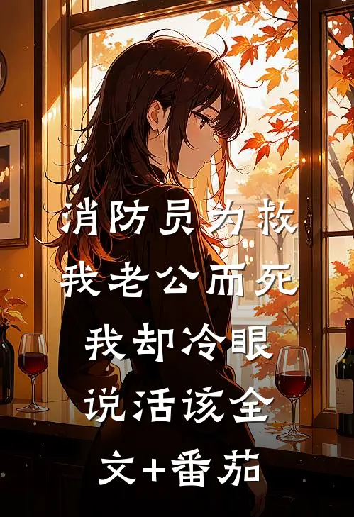 消防员为救我老公而死，我却冷眼说活该全文+番茄