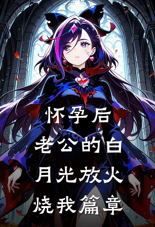 怀孕后，老公的白月光放火烧我篇章