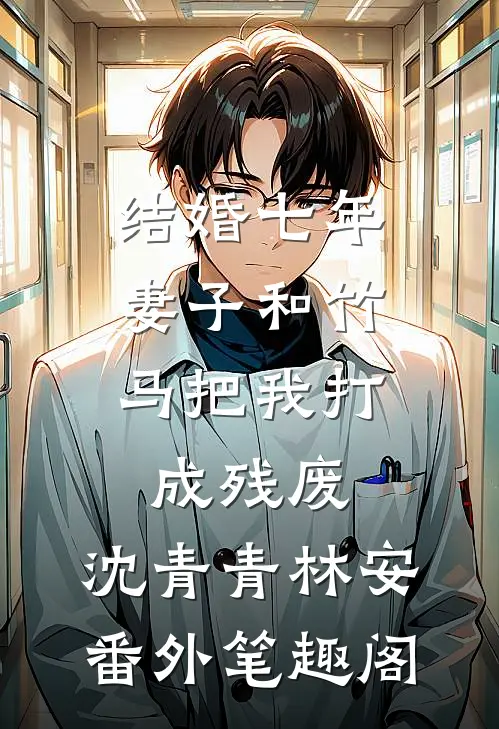 结婚七年，妻子和竹马把我打成残废：沈青青林安番外笔趣阁