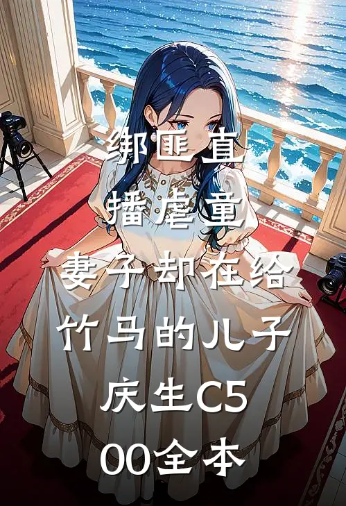 绑匪直播虐童，妻子却在给竹马的儿子庆生C500全本