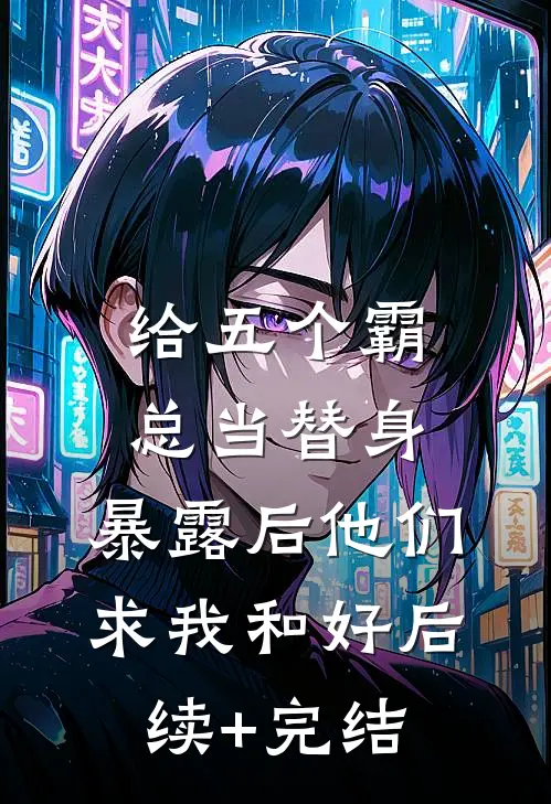 给五个霸总当替身，暴露后他们求我和好后续+完结