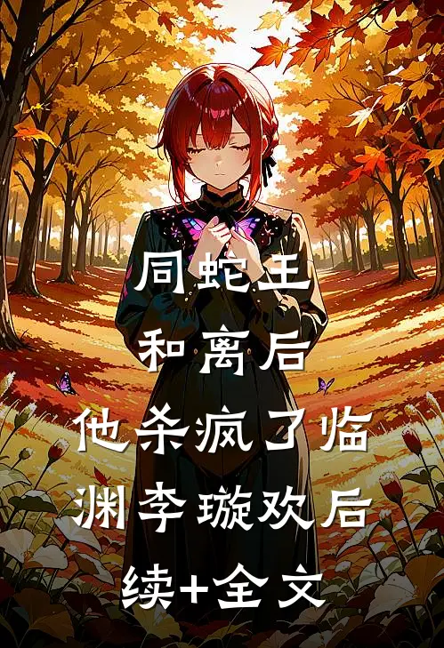 同蛇王和离后，他杀疯了临渊李璇欢后续+全文