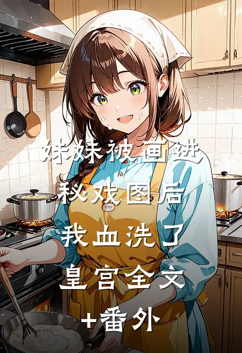 妹妹被画进秘戏图后，我血洗了皇宫全文+番外