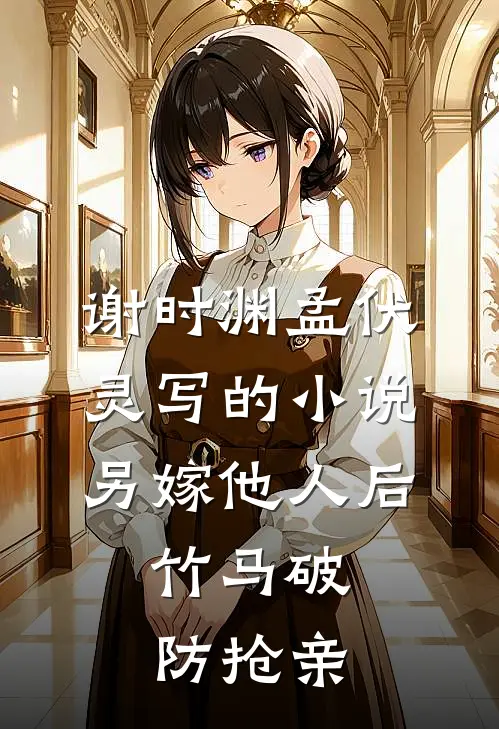 谢时渊孟伏灵写的小说另嫁他人后，竹马破防抢亲