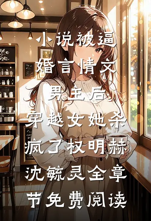 小说被逼婚言情文男主后，穿越女她杀疯了权明赫沈毓灵全章节免费阅读