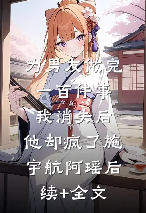 为男友做完一百件事我消失后，他却疯了施宇航阿瑶后续+全文
