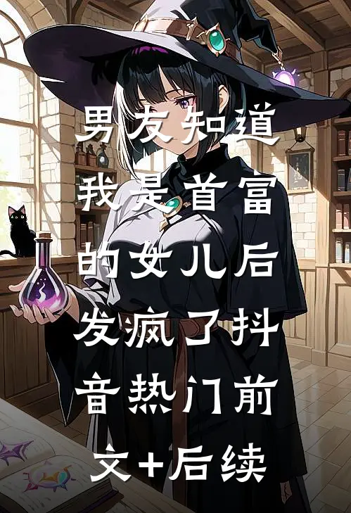 男友知道我是首富的女儿后，发疯了抖音热门前文+后续