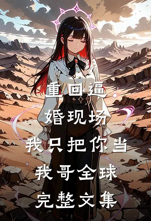 重回逼婚现场，我只把你当我哥全球完整文集