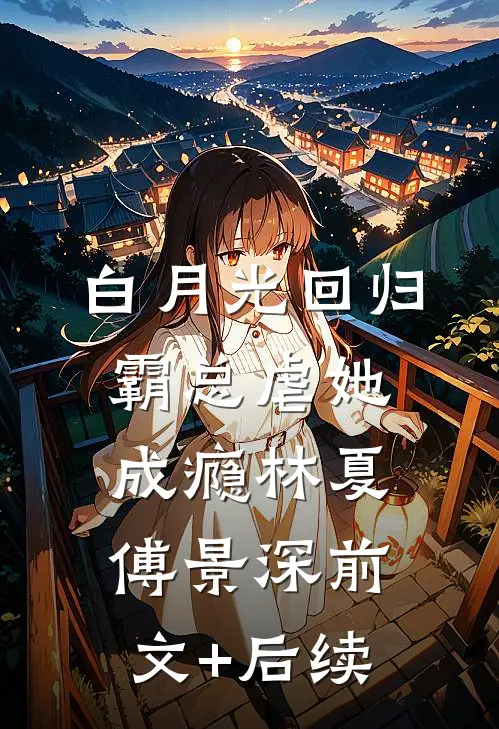白月光回归，霸总虐她成瘾林夏傅景深前文+后续