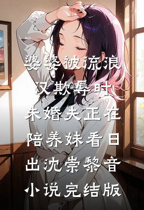 婆婆被流浪汉欺辱时，未婚夫正在陪养妹看日出沈崇黎音小说完结版