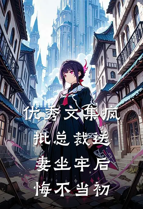 优秀文集疯批总裁送妻坐牢后，悔不当初