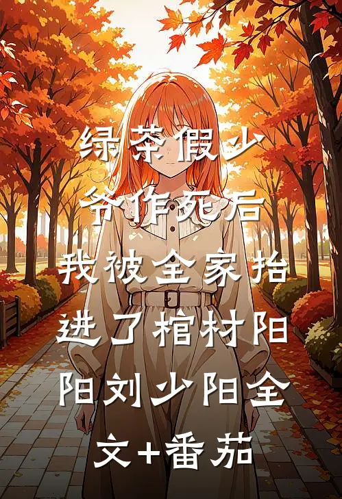 绿茶假少爷作死后，我被全家抬进了棺材阳阳刘少阳全文+番茄