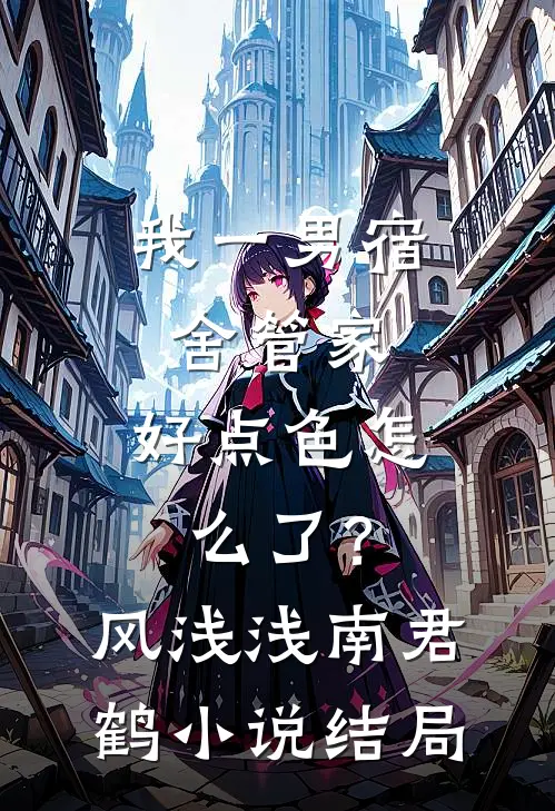 我一男宿舍管家，好点色怎么了？风浅浅南君鹤小说结局