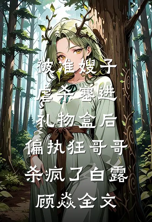 被准嫂子虐杀塞进礼物盒后，偏执狂哥哥杀疯了白露顾焱全文