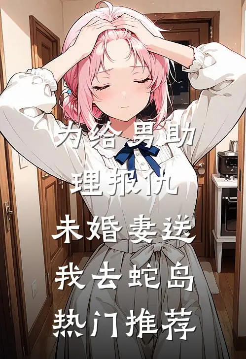 为给男助理报仇，未婚妻送我去蛇岛热门推荐