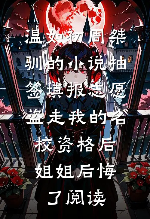 温如初周桀驯的小说抽签填报志愿盗走我的名校资格后，姐姐后悔了阅读