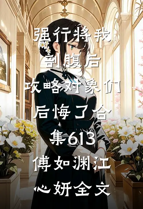 强行将我剖腹后，攻略对象们后悔了合集613傅如渊江心妍全文