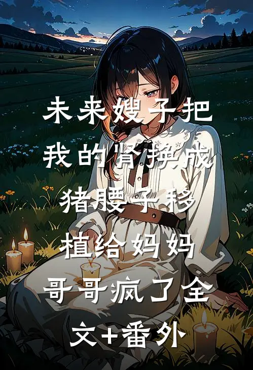 未来嫂子把我的肾换成猪腰子移植给妈妈，哥哥疯了全文+番外