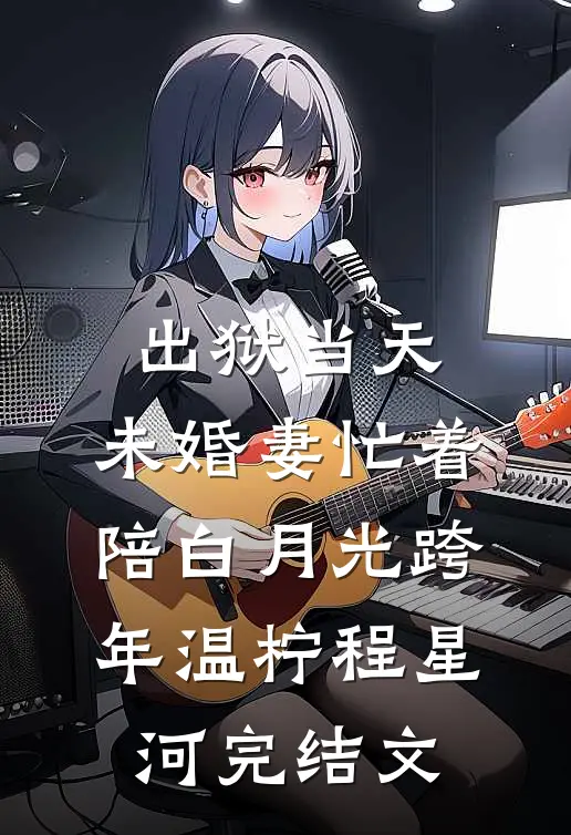 出狱当天，未婚妻忙着陪白月光跨年温柠程星河完结文