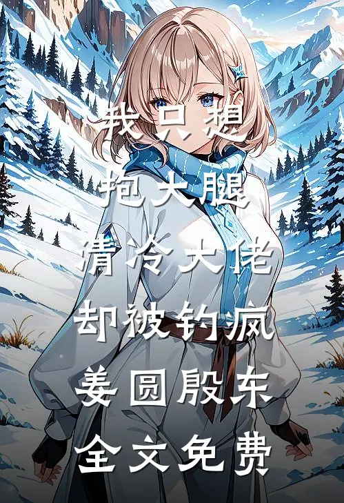 我只想抱大腿，清冷大佬却被钓疯姜圆殷东全文免费