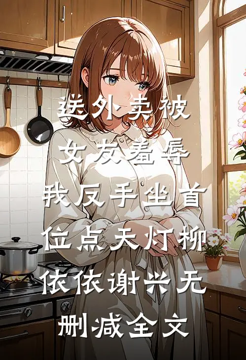 送外卖被女友羞辱，我反手坐首位点天灯柳依依谢兴无删减全文