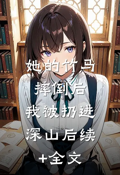 她的竹马摔倒后，我被扔进深山后续+全文