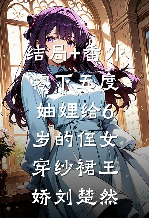 结局+番外零下五度，妯娌给6岁的侄女穿纱裙王娇刘楚然