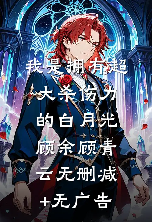 我是拥有超大杀伤力的白月光顾余顾青云无删减+无广告