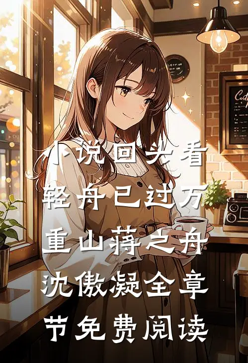 小说回头看，轻舟已过万重山蒋之舟沈傲凝全章节免费阅读