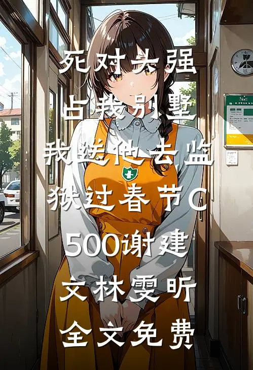 死对头强占我别墅，我送他去监狱过春节C500谢建文林雯昕全文免费