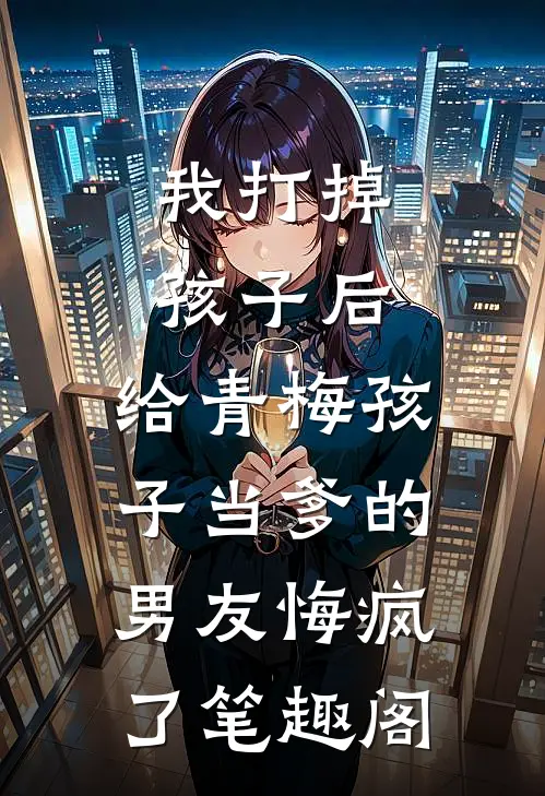 我打掉孩子后，给青梅孩子当爹的男友悔疯了笔趣阁