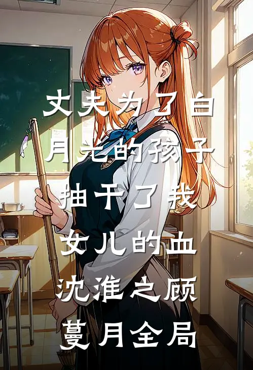 丈夫为了白月光的孩子，抽干了我女儿的血沈淮之顾蔓月全局