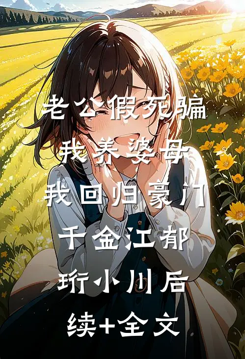 老公假死骗我养婆母，我回归豪门千金江郁珩小川后续+全文