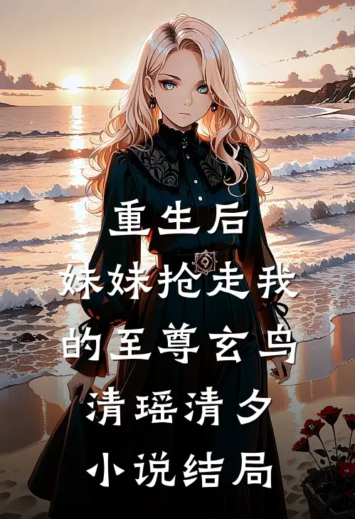 重生后，妹妹抢走我的至尊玄鸟清瑶清夕小说结局