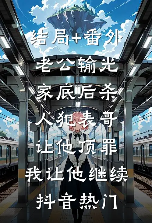 结局+番外老公输光家底后杀人犯表哥让他顶罪，我让他继续抖音热门