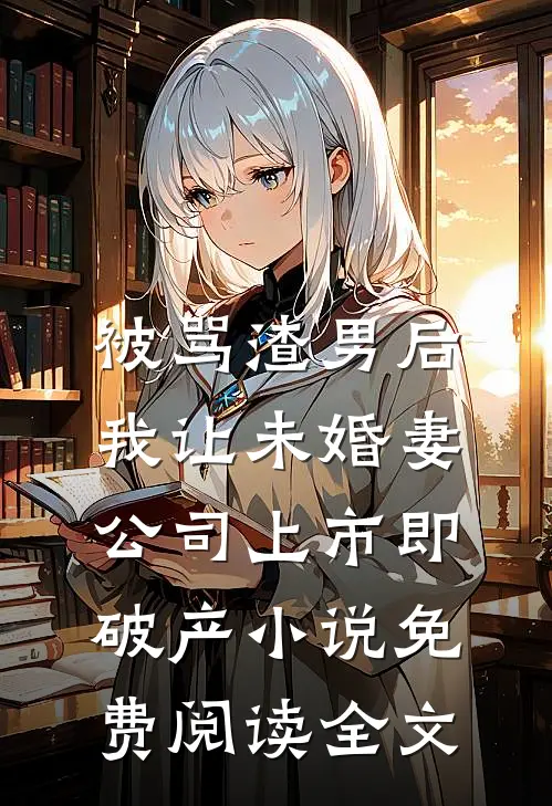被骂渣男后，我让未婚妻公司上市即破产小说免费阅读全文