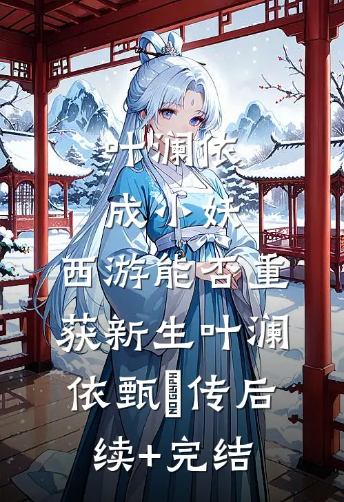 叶澜依成小妖，西游能否重获新生叶澜依甄嬛传后续+完结