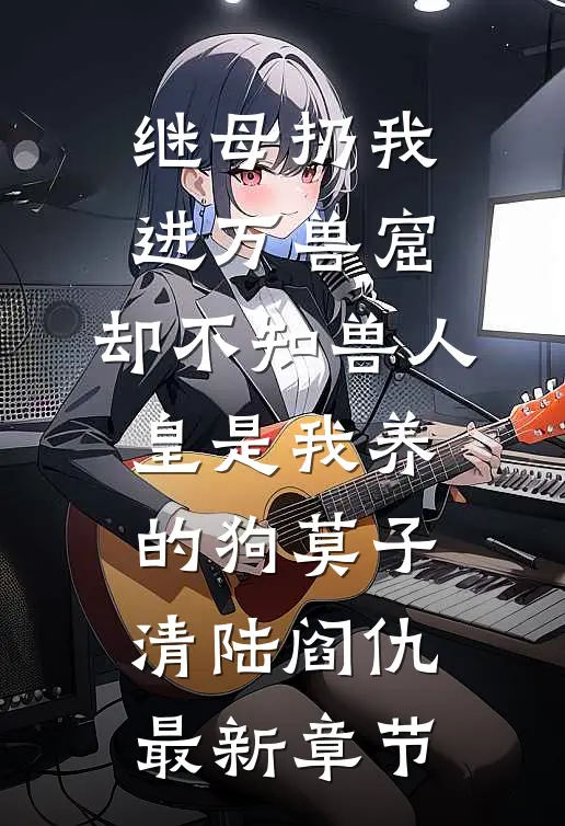 继母扔我进万兽窟，却不知兽人皇是我养的狗莫子清陆阎仇最新章节