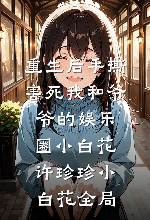 重生后手撕害死我和爷爷的娱乐圈小白花许珍珍小白花全局