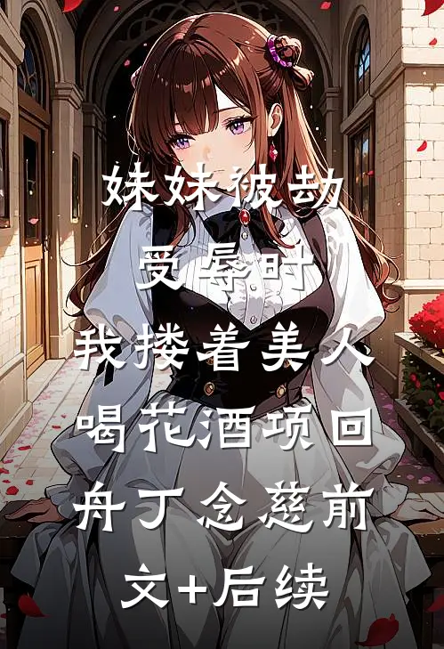 妹妹被劫受辱时，我搂着美人喝花酒项回舟丁念慈前文+后续