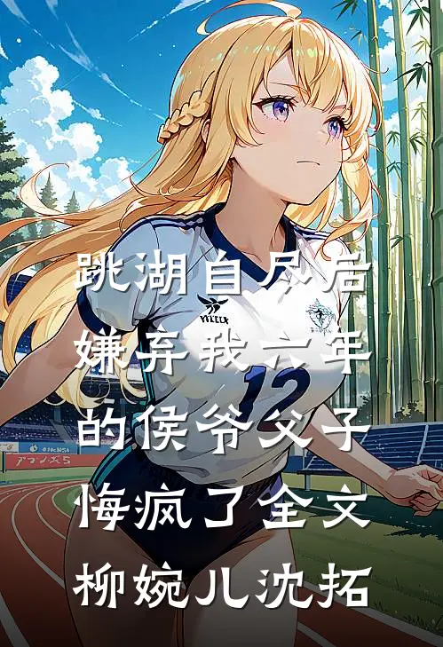 跳湖自尽后，嫌弃我六年的侯爷父子悔疯了全文柳婉儿沈拓