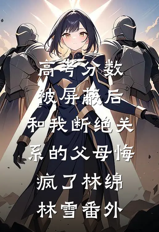 高考分数被屏蔽后，和我断绝关系的父母悔疯了林绵林雪 番外