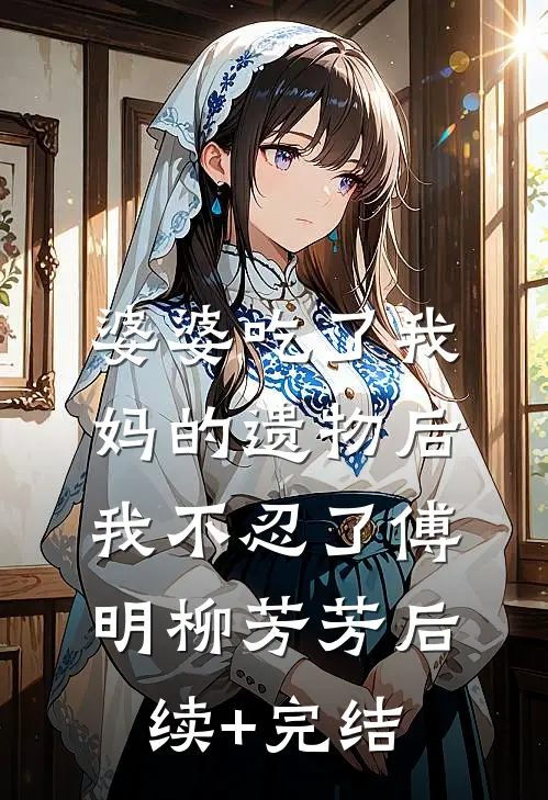 婆婆吃了我妈的遗物后，我不忍了傅明柳芳芳后续+完结