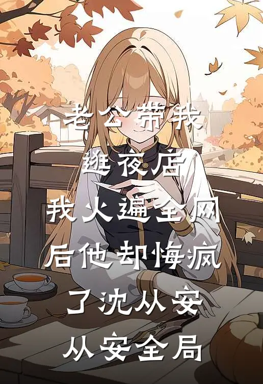 老公带我逛夜店，我火遍全网后他却悔疯了沈从安从安全局