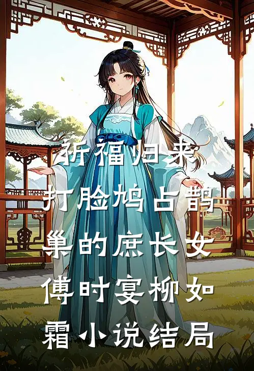 祈福归来，打脸鸠占鹊巢的庶长女傅时宴柳如霜小说结局